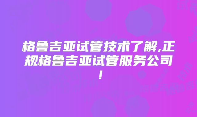 格鲁吉亚试管技术了解,正规格鲁吉亚试管服务公司！