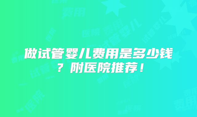 做试管婴儿费用是多少钱？附医院推荐！