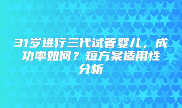 31岁进行三代试管婴儿，成功率如何？短方案适用性分析