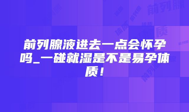 前列腺液进去一点会怀孕吗_一碰就湿是不是易孕体质!