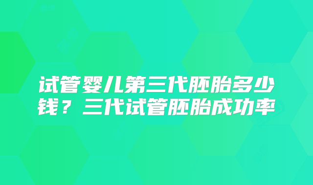 试管婴儿第三代胚胎多少钱?三代试管胚胎成功率