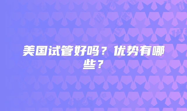 美国试管好吗？优势有哪些？