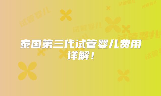 泰国第三代试管婴儿费用详解！