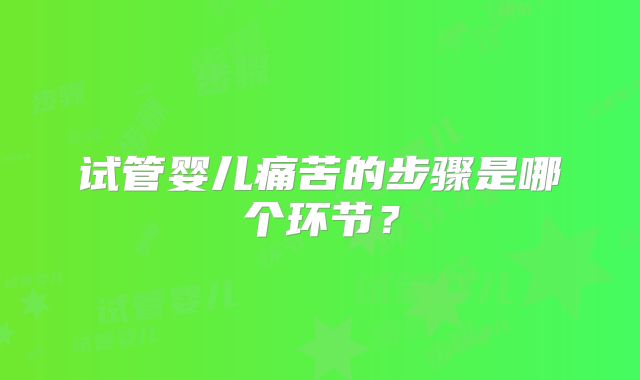 试管婴儿痛苦的步骤是哪个环节?