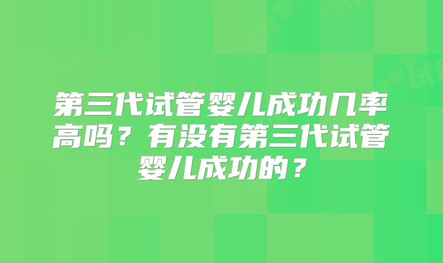 第三代试管婴儿成功几率高吗?有没有第三代试管婴儿成功的?
