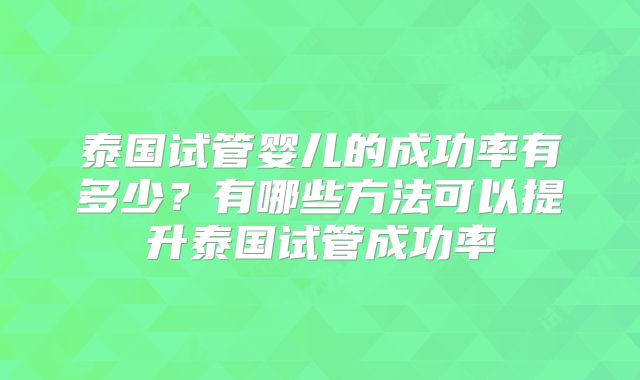泰国试管婴儿的成功率有多少？有哪些方法可以提升泰国试管成功率