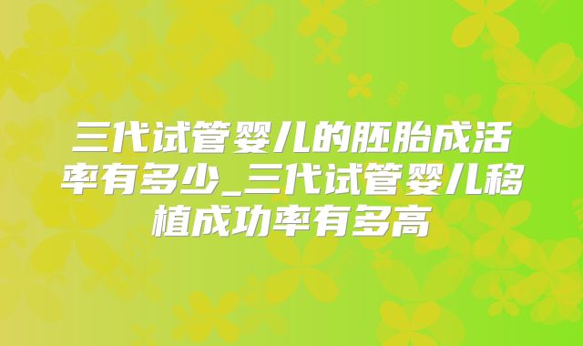 三代试管婴儿的胚胎成活率有多少_三代试管婴儿移植成功率有多高