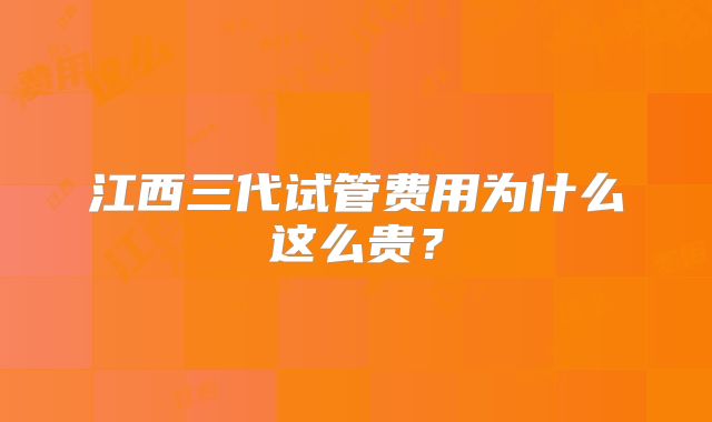 江西三代试管费用为什么这么贵？