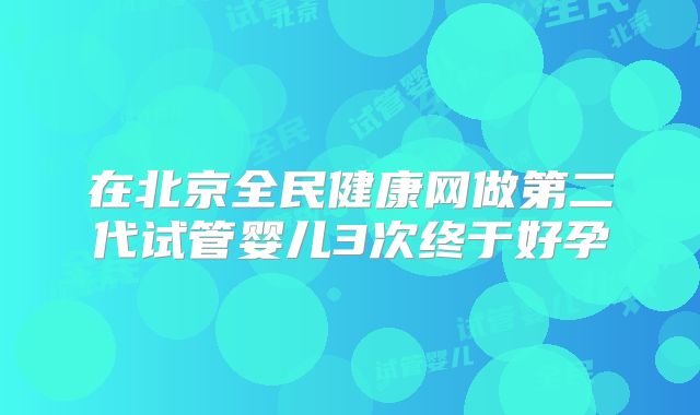 在北京全民健康网做第二代试管婴儿3次终于好孕