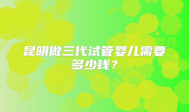 昆明做三代试管婴儿需要多少钱？