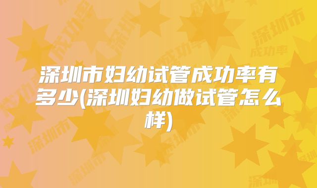 深圳市妇幼试管成功率有多少(深圳妇幼做试管怎么样)