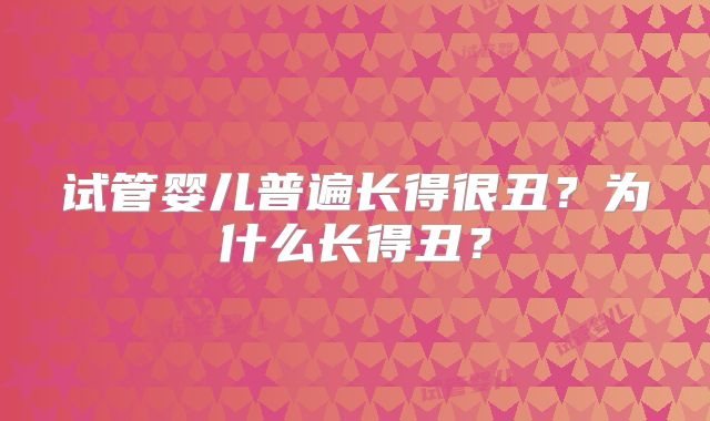 试管婴儿普遍长得很丑？为什么长得丑？