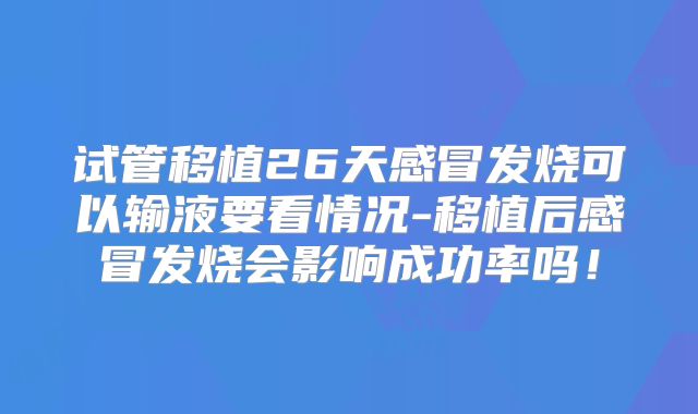 试管移植26天感冒发烧可以输液要看情况-移植后感冒发烧会影响成功率吗!