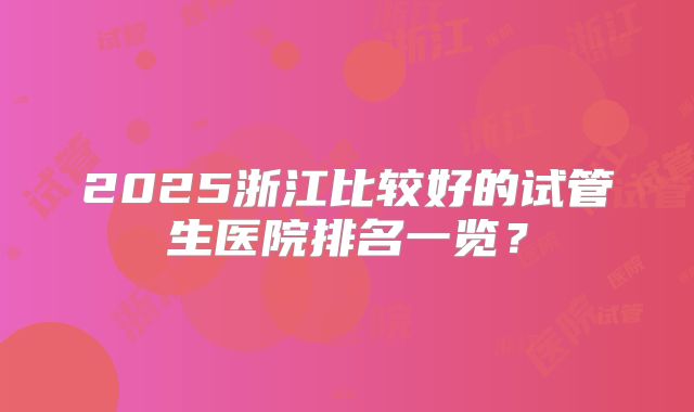 2025浙江比较好的试管生医院排名一览?