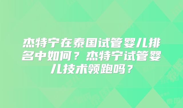 杰特宁在泰国试管婴儿排名中如何？杰特宁试管婴儿技术领跑吗？