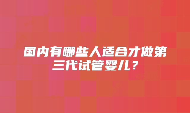 国内有哪些人适合才做第三代试管婴儿？