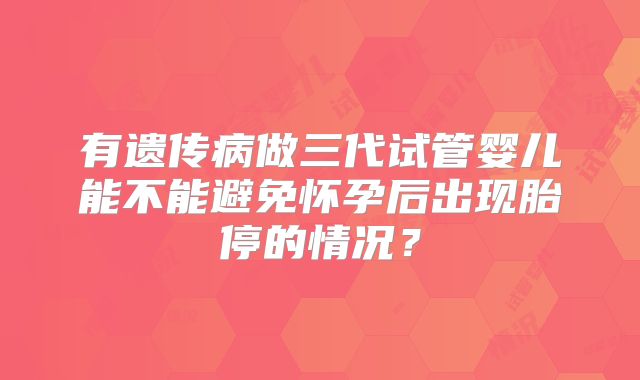 有遗传病做三代试管婴儿能不能避免怀孕后出现胎停的情况？