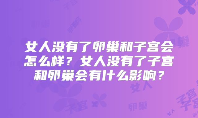 女人没有了卵巢和子宫会怎么样？女人没有了子宫和卵巢会有什么影响？