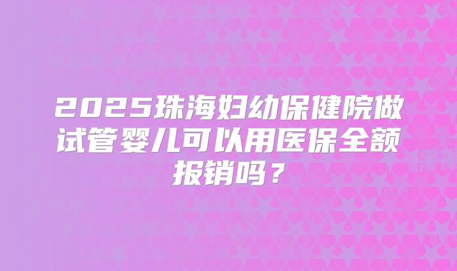 2025珠海妇幼保健院做试管婴儿可以用医保全额报销吗？