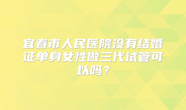 宜春市人民医院没有结婚证单身女性做三代试管可以吗？