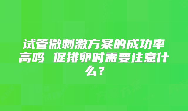 试管微刺激方案的成功率高吗 促排卵时需要注意什么？