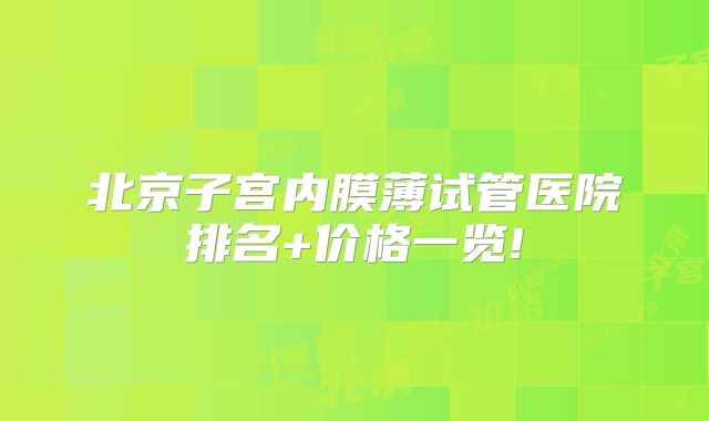 北京子宫内膜薄试管医院排名+价格一览!