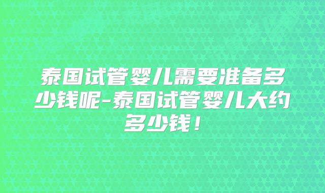 泰国试管婴儿需要准备多少钱呢-泰国试管婴儿大约多少钱！