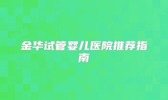 金华试管婴儿医院推荐指南