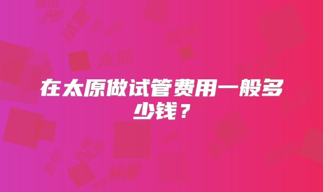 在太原做试管费用一般多少钱？