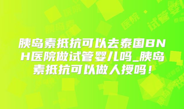 胰岛素抵抗可以去泰国BNH医院做试管婴儿吗_胰岛素抵抗可以做人授吗！