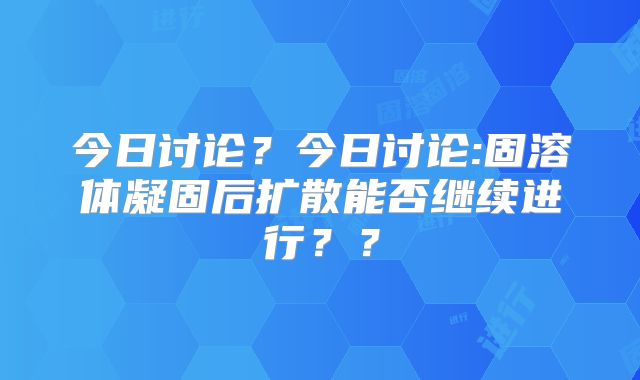 今日讨论?今日讨论:固溶体凝固后扩散能否继续进行??