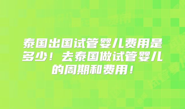 泰国出国试管婴儿费用是多少！去泰国做试管婴儿的周期和费用！