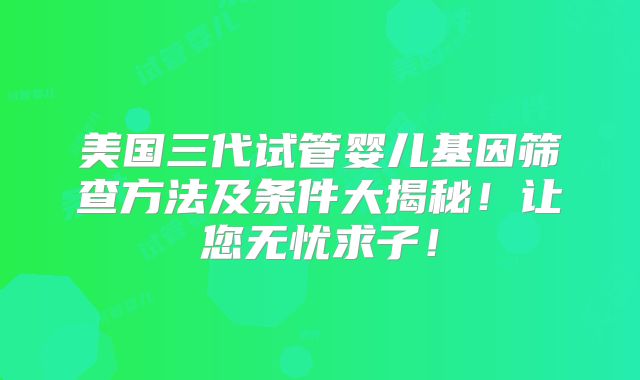 美国三代试管婴儿基因筛查方法及条件大揭秘！让您无忧求子！