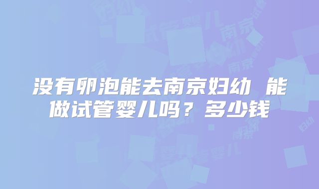 没有卵泡能去南京妇幼 能做试管婴儿吗？多少钱