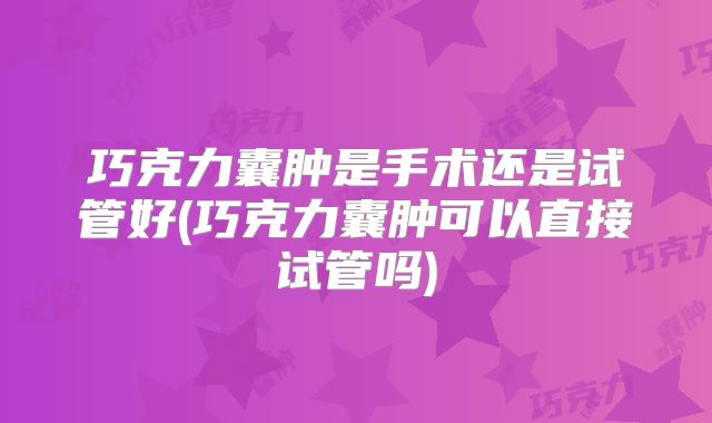 巧克力囊肿是手术还是试管好(巧克力囊肿可以直接试管吗)