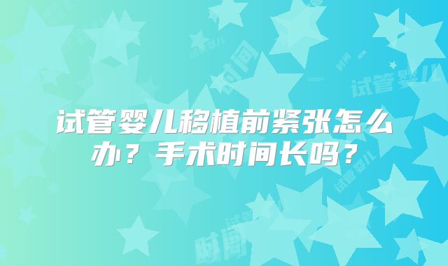 试管婴儿移植前紧张怎么办？手术时间长吗？