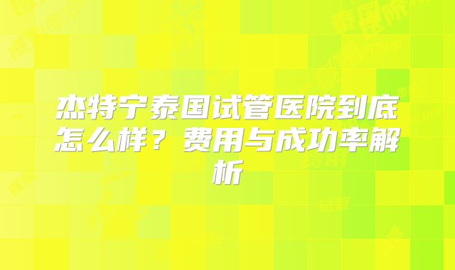 杰特宁泰国试管医院到底怎么样？费用与成功率解析