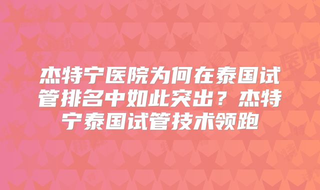 杰特宁医院为何在泰国试管排名中如此突出？杰特宁泰国试管技术领跑