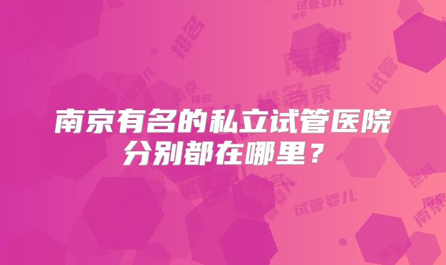 南京有名的私立试管医院分别都在哪里？