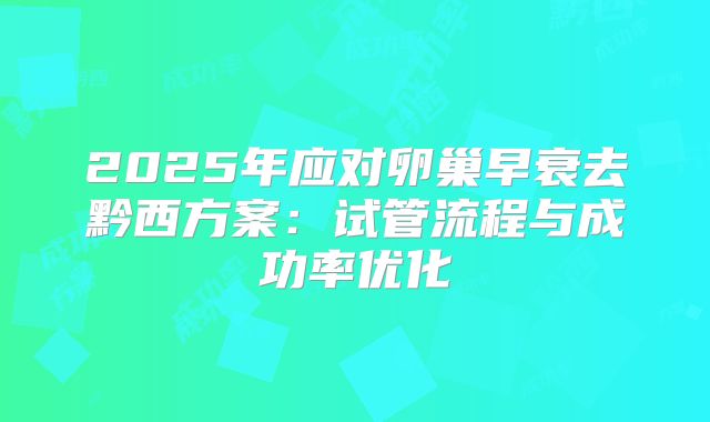 2025年应对卵巢早衰去黔西方案：试管流程与成功率优化