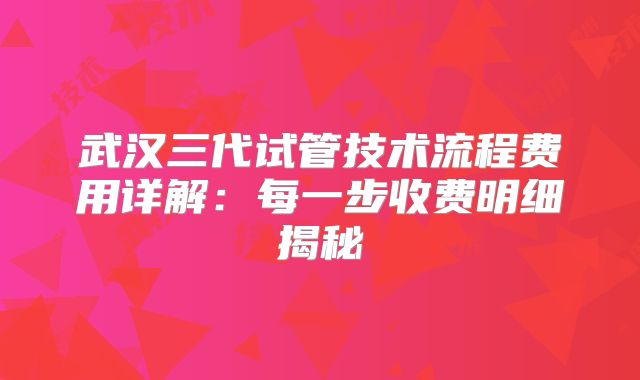 武汉三代试管技术流程费用详解:每一步收费明细揭秘