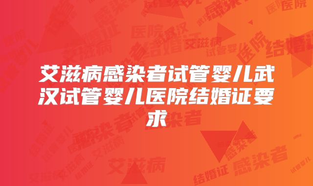 艾滋病感染者试管婴儿武汉试管婴儿医院结婚证要求