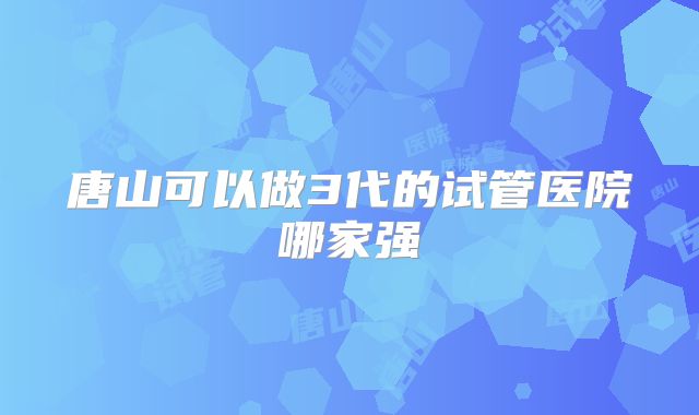 唐山可以做3代的试管医院哪家强