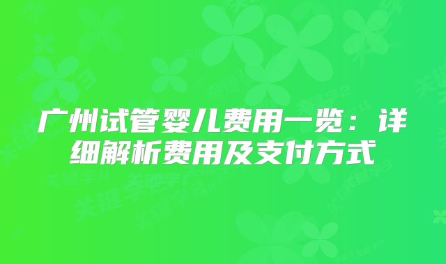广州试管婴儿费用一览：详细解析费用及支付方式