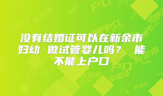没有结婚证可以在新余市妇幼 做试管婴儿吗? 能不能上户口