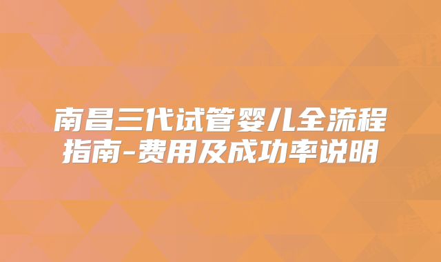 南昌三代试管婴儿全流程指南-费用及成功率说明