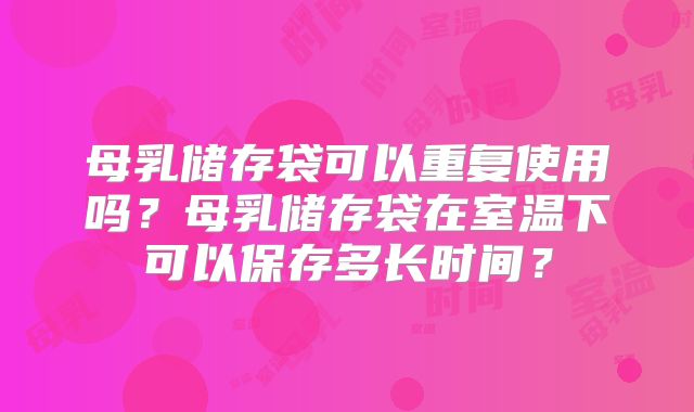 母乳储存袋可以重复使用吗?母乳储存袋在室温下可以保存多长时间?