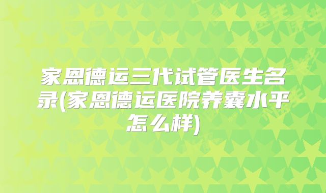 家恩德运三代试管医生名录(家恩德运医院养囊水平怎么样)