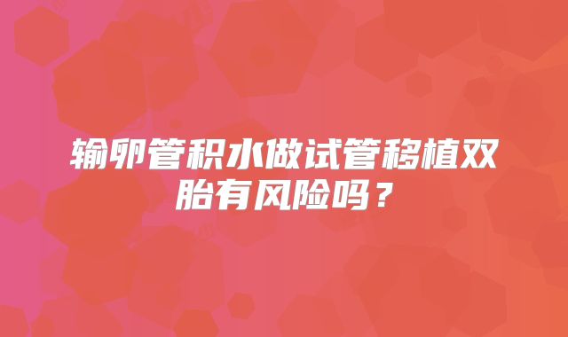 输卵管积水做试管移植双胎有风险吗？