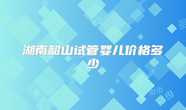 湖南韶山试管婴儿价格多少